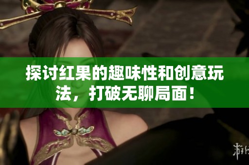 探讨红果的趣味性和创意玩法，打破无聊局面！