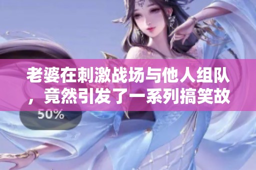 老婆在刺激战场与他人组队，竟然引发了一系列搞笑故事！