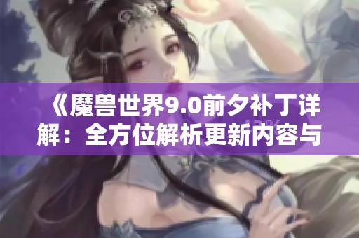 《魔兽世界9.0前夕补丁详解：全方位解析更新内容与体积》
