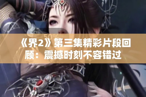 《界2》第三集精彩片段回顾：震撼时刻不容错过