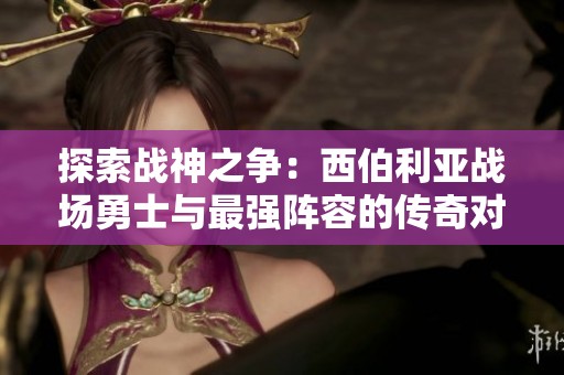 探索战神之争：西伯利亚战场勇士与最强阵容的传奇对决