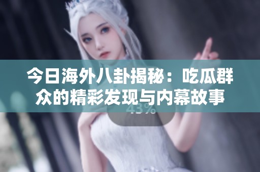 今日海外八卦揭秘：吃瓜群众的精彩发现与内幕故事