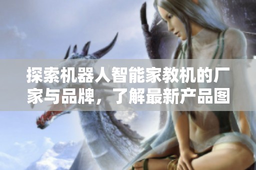 探索机器人智能家教机的厂家与品牌，了解最新产品图片与热销信息