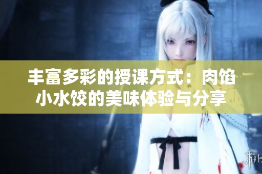 丰富多彩的授课方式：肉馅小水饺的美味体验与分享