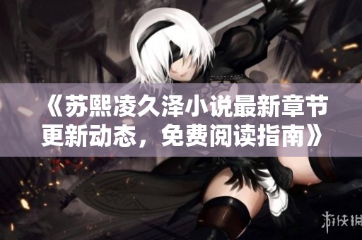《苏熙凌久泽小说最新章节更新动态，免费阅读指南》