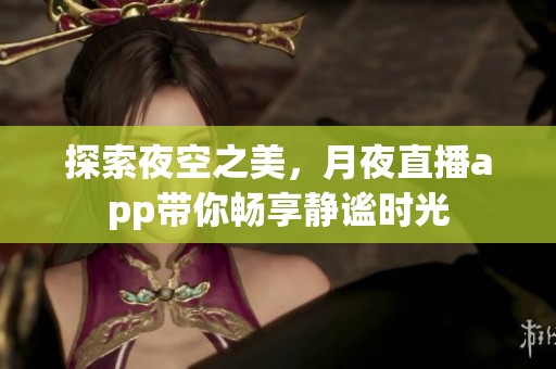 探索夜空之美，月夜直播app带你畅享静谧时光