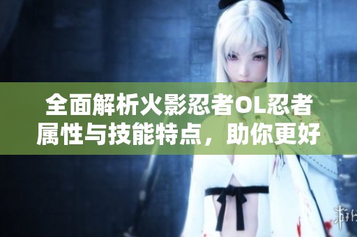 全面解析火影忍者OL忍者属性与技能特点，助你更好玩转游戏