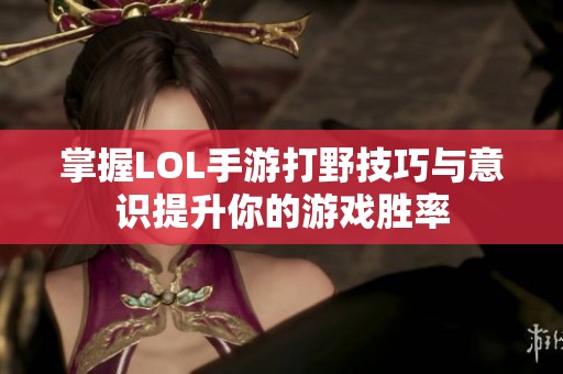 掌握LOL手游打野技巧与意识提升你的游戏胜率