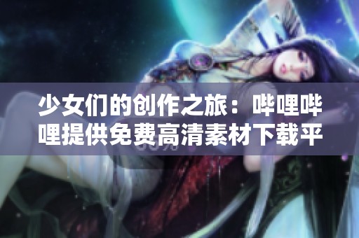 少女们的创作之旅：哔哩哔哩提供免费高清素材下载平台