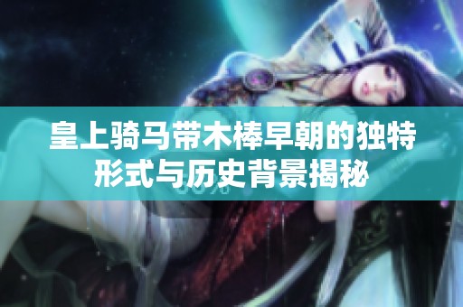 皇上骑马带木棒早朝的独特形式与历史背景揭秘