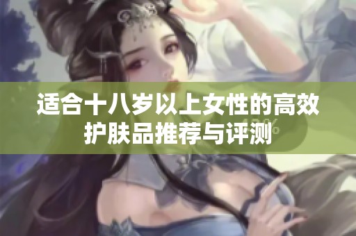 适合十八岁以上女性的高效护肤品推荐与评测