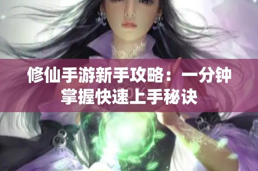 修仙手游新手攻略：一分钟掌握快速上手秘诀