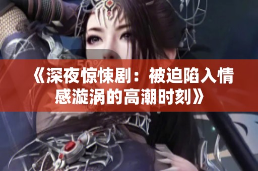 《深夜惊悚剧：被迫陷入情感漩涡的高潮时刻》