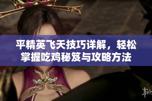 平精英飞天技巧详解，轻松掌握吃鸡秘笈与攻略方法