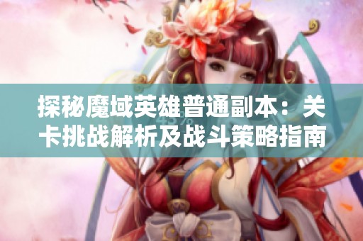 探秘魔域英雄普通副本：关卡挑战解析及战斗策略指南