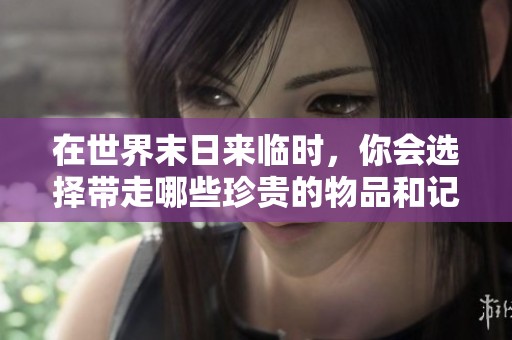 在世界末日来临时，你会选择带走哪些珍贵的物品和记忆