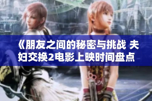 《朋友之间的秘密与挑战 夫妇交换2电影上映时间盘点》