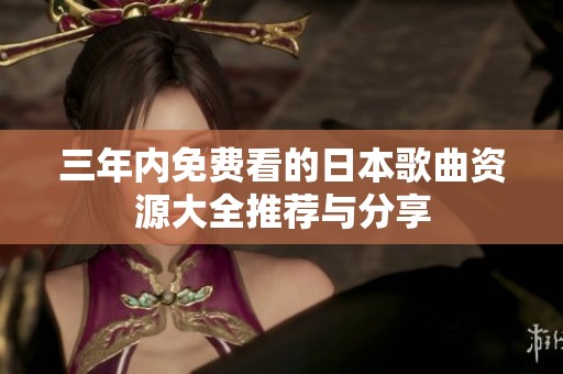 三年内免费看的日本歌曲资源大全推荐与分享