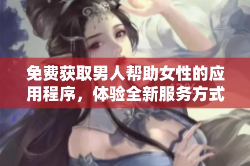 免费获取男人帮助女性的应用程序，体验全新服务方式