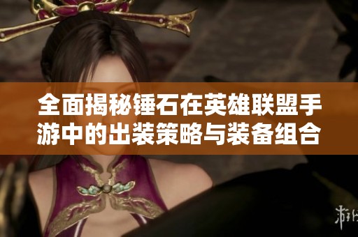 全面揭秘锤石在英雄联盟手游中的出装策略与装备组合技巧