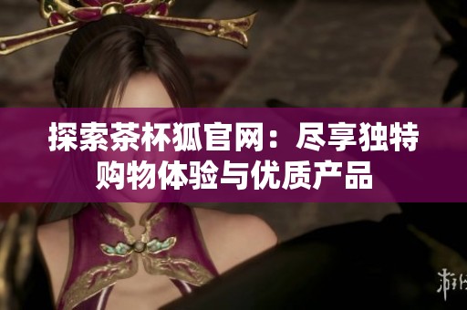 探索茶杯狐官网：尽享独特购物体验与优质产品