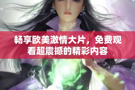 畅享欧美激情大片，免费观看超震撼的精彩内容