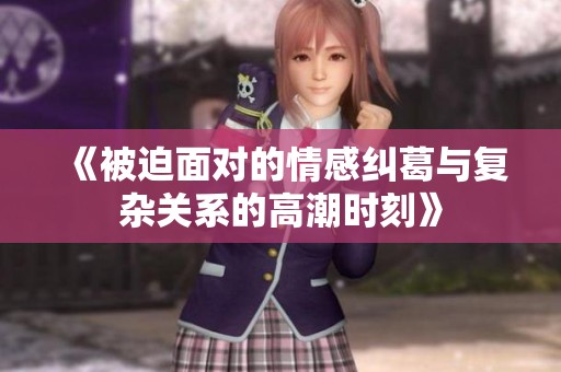 《被迫面对的情感纠葛与复杂关系的高潮时刻》
