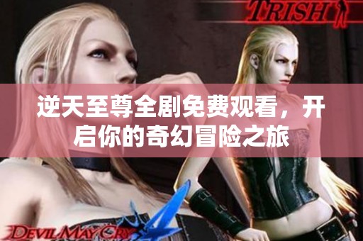 逆天至尊全剧免费观看，开启你的奇幻冒险之旅