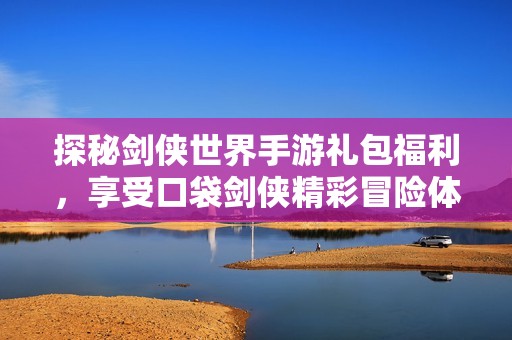 探秘剑侠世界手游礼包福利，享受口袋剑侠精彩冒险体验