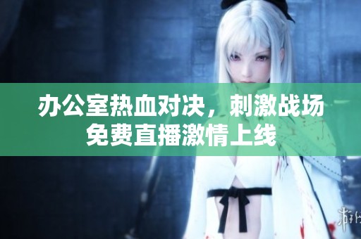 办公室热血对决，刺激战场免费直播激情上线