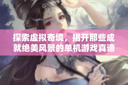 探索虚拟奇境，揭开那些成就绝美风景的单机游戏真谛