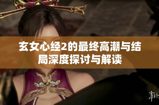 玄女心经2的最终高潮与结局深度探讨与解读