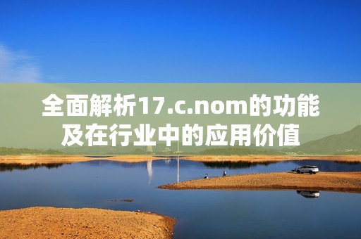 全面解析17.c.nom的功能及在行业中的应用价值