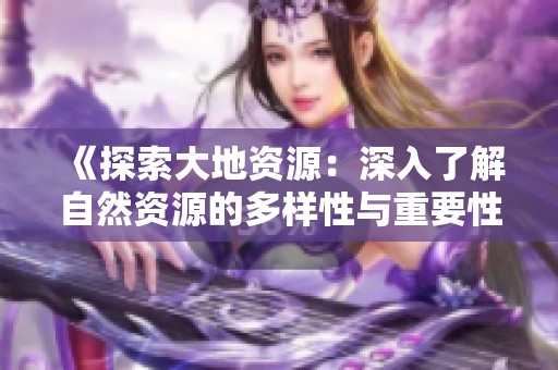 《探索大地资源：深入了解自然资源的多样性与重要性》
