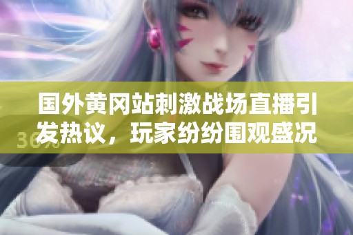国外黄冈站刺激战场直播引发热议，玩家纷纷围观盛况