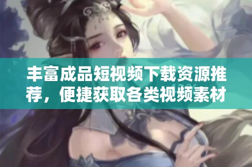 丰富成品短视频下载资源推荐，便捷获取各类视频素材