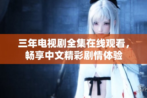 三年电视剧全集在线观看，畅享中文精彩剧情体验