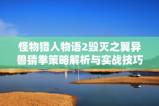怪物猎人物语2毁灭之翼异兽猜拳策略解析与实战技巧分享