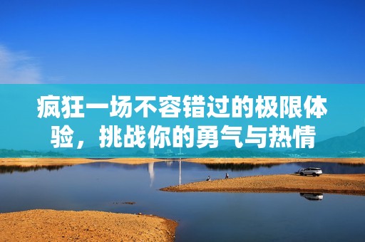 疯狂一场不容错过的极限体验，挑战你的勇气与热情