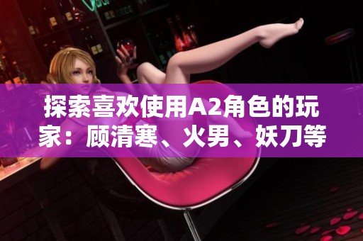 探索喜欢使用A2角色的玩家：顾清寒、火男、妖刀等阵容分析与攻略
