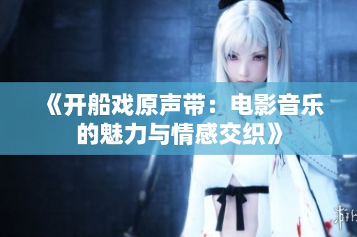 《开船戏原声带：电影音乐的魅力与情感交织》
