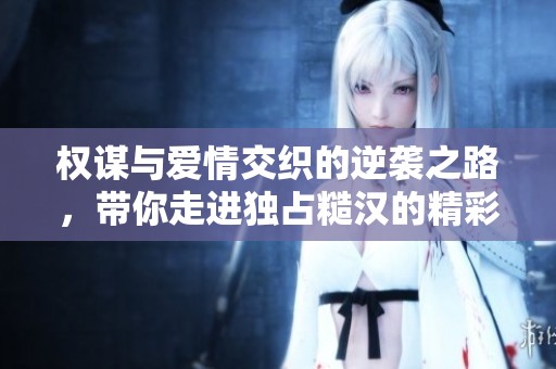 权谋与爱情交织的逆袭之路，带你走进独占糙汉的精彩故事