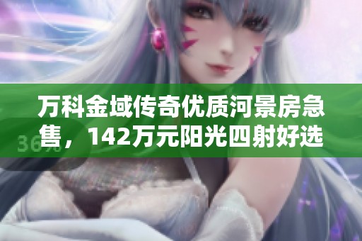 万科金域传奇优质河景房急售，142万元阳光四射好选择
