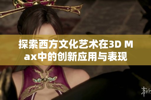 探索西方文化艺术在3D Max中的创新应用与表现