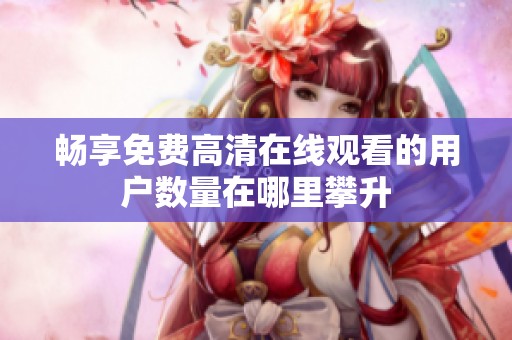 畅享免费高清在线观看的用户数量在哪里攀升