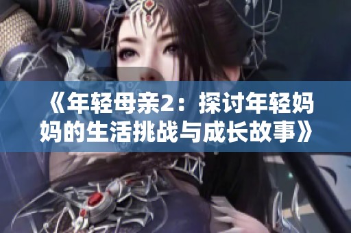 《年轻母亲2：探讨年轻妈妈的生活挑战与成长故事》