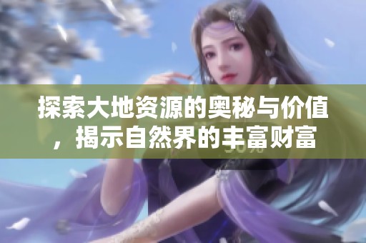 探索大地资源的奥秘与价值，揭示自然界的丰富财富