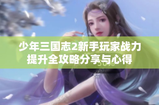 少年三国志2新手玩家战力提升全攻略分享与心得