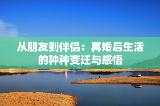 从朋友到伴侣：再婚后生活的种种变迁与感悟