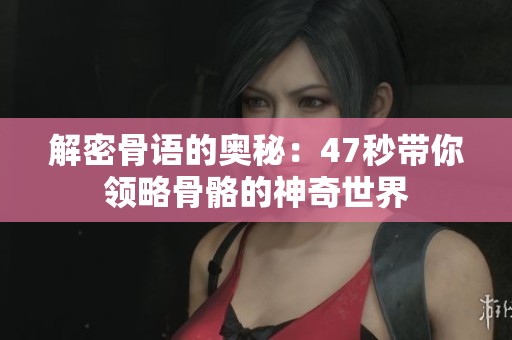 解密骨语的奥秘：47秒带你领略骨骼的神奇世界